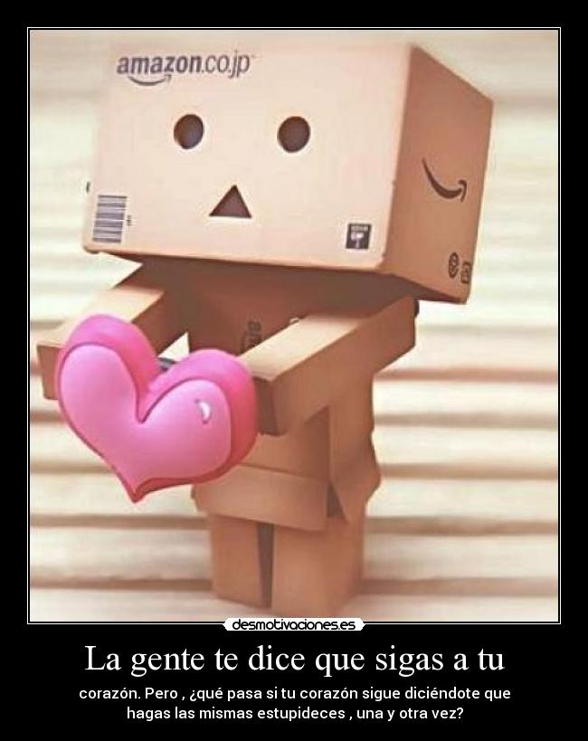 La gente te dice que sigas a tu - corazón. Pero , ¿qué pasa si tu corazón sigue diciéndote que
hagas las mismas estupideces , una y otra vez?