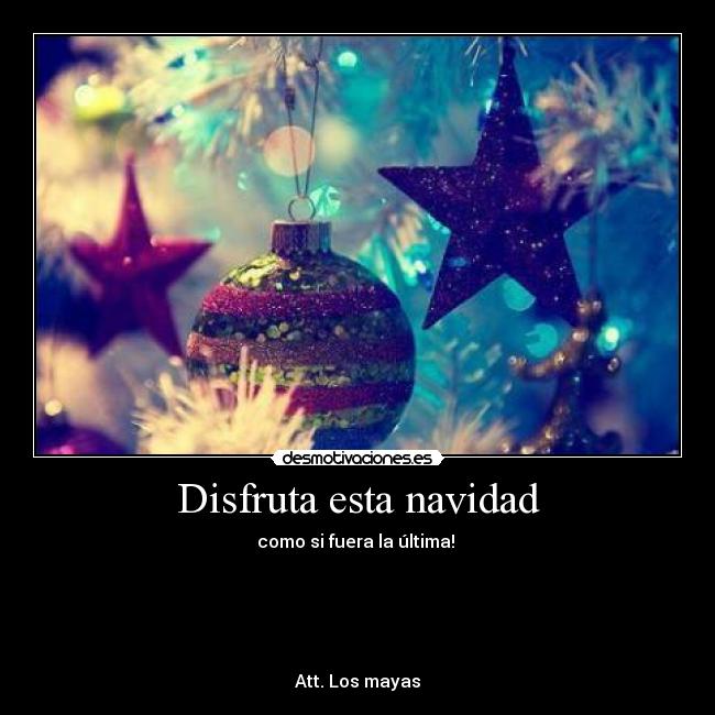 Disfruta esta navidad - como si fuera la última!
Att. Los mayas