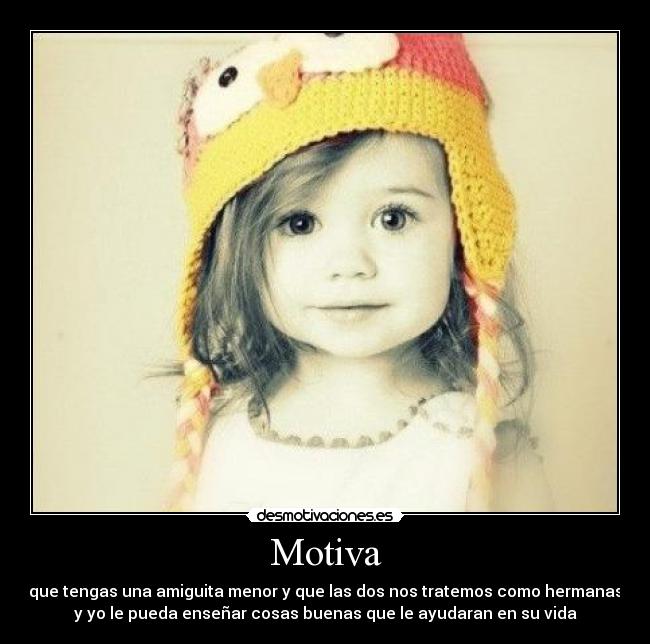 Motiva - que tengas una amiguita menor y que las dos nos tratemos como hermanas
y yo le pueda enseñar cosas buenas que le ayudaran en su vida