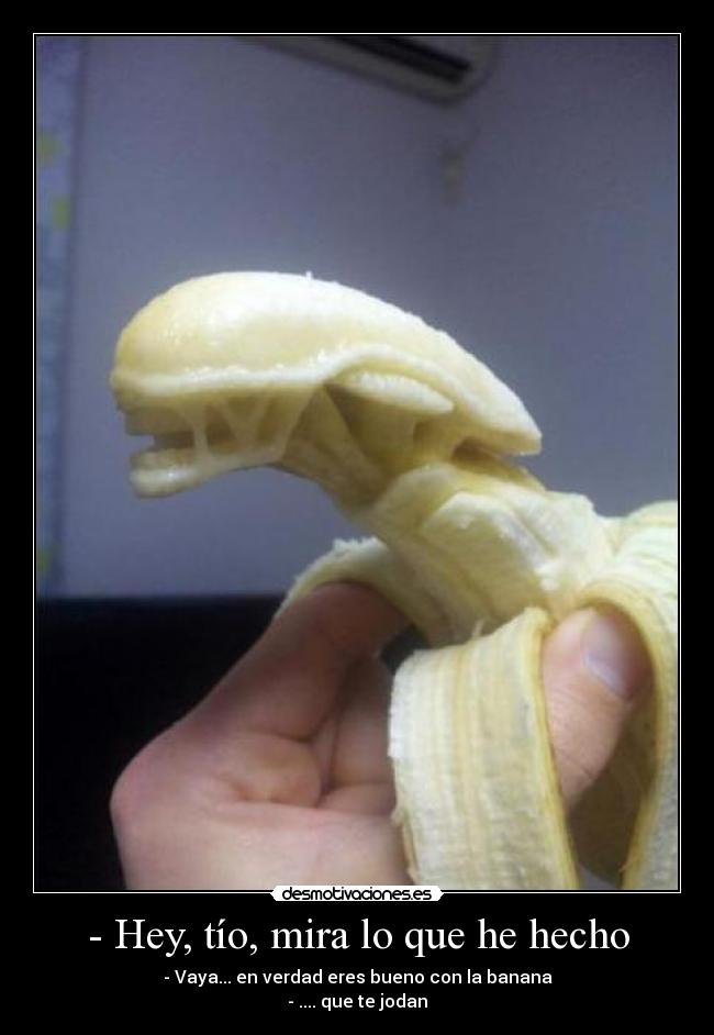 - Hey, tÃo, mira lo que he hecho - - Vaya... en verdad eres bueno con la banana
- .... que te jodan