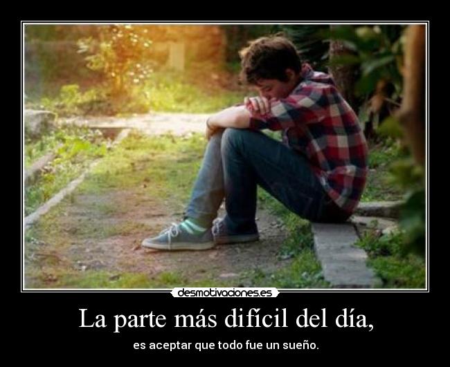 La parte más difícil del día, - es aceptar que todo fue un sueño.