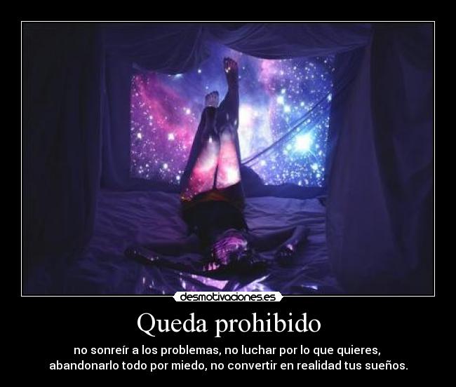 Queda prohibido - no sonreír a los problemas, no luchar por lo que quieres, 
abandonarlo todo por miedo, no convertir en realidad tus sueños.