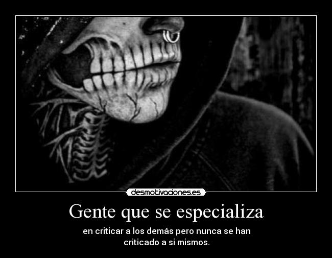 Gente que se especializa - en criticar a los demás pero nunca se han
criticado a si mismos.