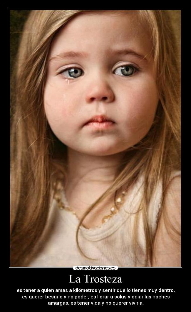 La Trosteza - es tener a quien amas a kilómetros y sentir que lo tienes muy dentro,
es querer besarlo y no poder, es llorar a solas y odiar las noches
amargas, es tener vida y no querer vivirla.