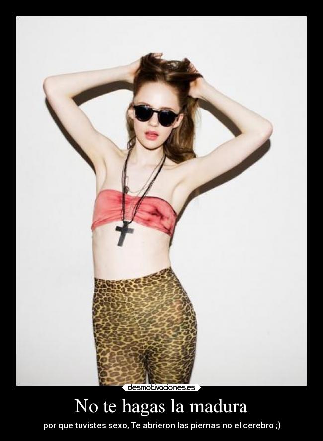 No te hagas la madura - por que tuvistes sexo, Te abrieron las piernas no el cerebro ;)