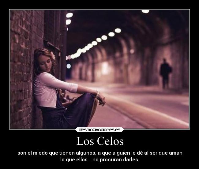 Los Celos - son el miedo que tienen algunos, a que alguien le dé al ser que aman
lo que ellos... no procuran darles.