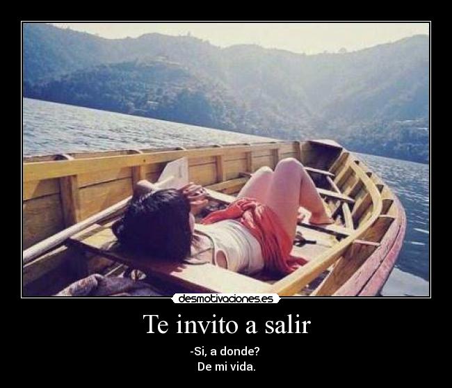 Te invito a salir - -Si, a donde? 
De mi vida.