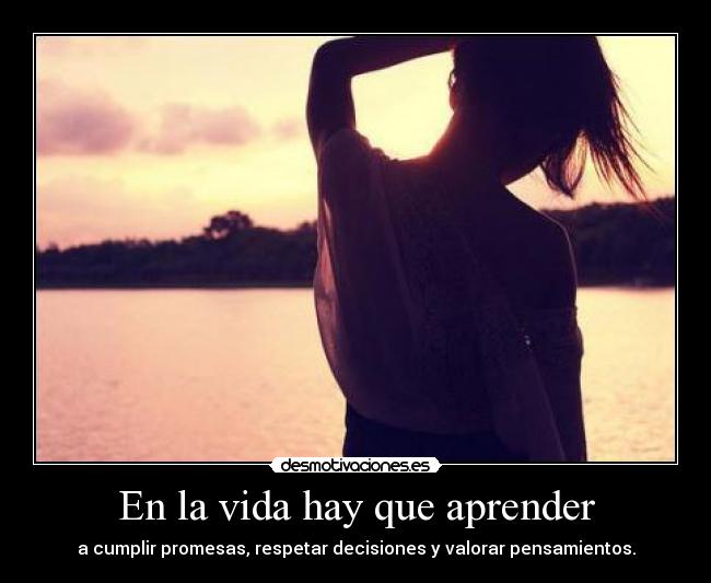 En la vida hay que aprender - a cumplir promesas, respetar decisiones y valorar pensamientos.