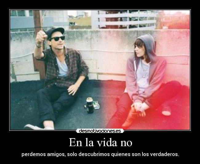 En la vida no - perdemos amigos, solo descubrimos quienes son los verdaderos.