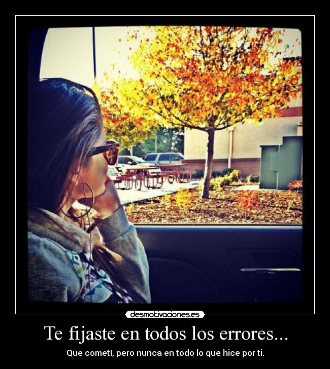 Te fijaste en todos los errores... - Que cometí, pero nunca en todo lo que hice por ti.