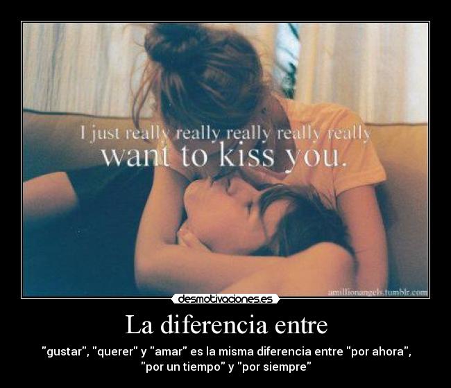 La diferencia entre - gustar, querer y amar es la misma diferencia entre por ahora,
por un tiempo y por siempre