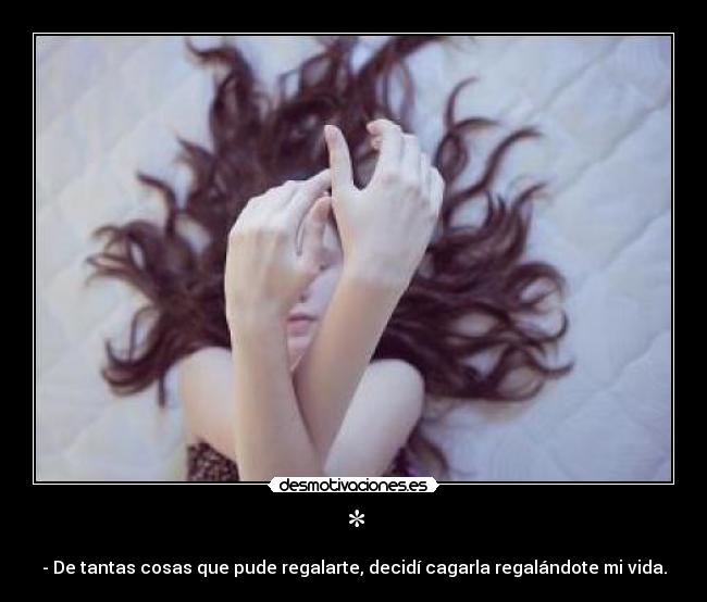 * - - De tantas cosas que pude regalarte, decidí cagarla regalándote mi vida.
