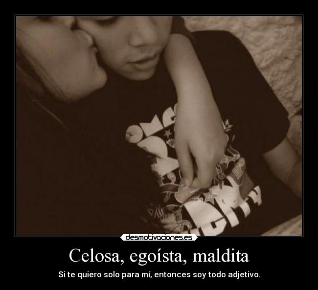 Celosa, egoísta, maldita - Si te quiero solo para mí, entonces soy todo adjetivo.