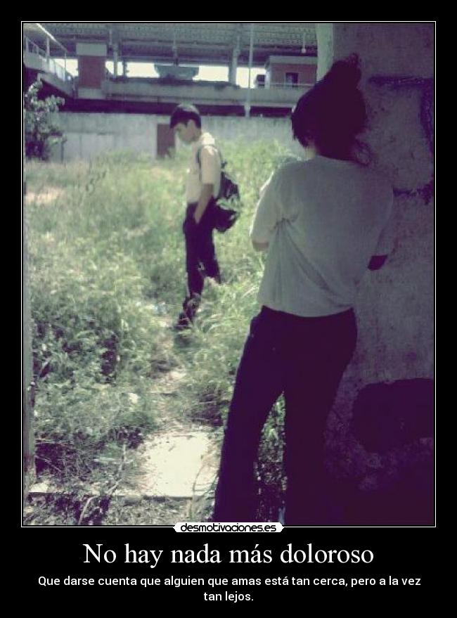 No hay nada más doloroso - Que darse cuenta que alguien que amas está tan cerca, pero a la vez tan lejos.