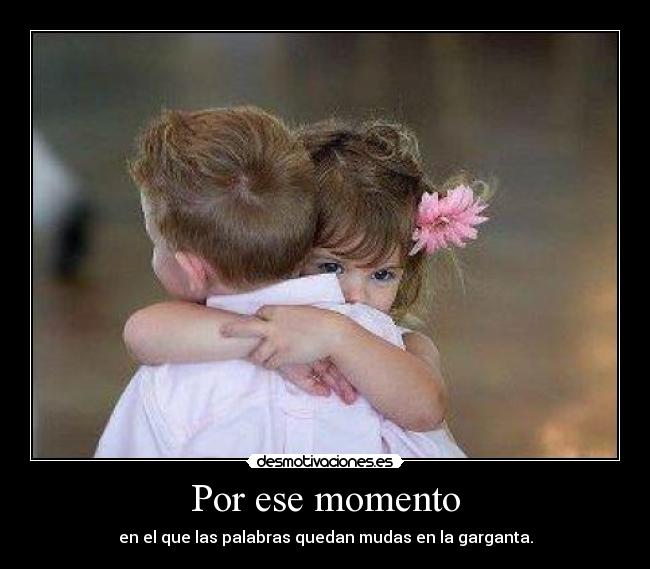 Por ese momento - en el que las palabras quedan mudas en la garganta.