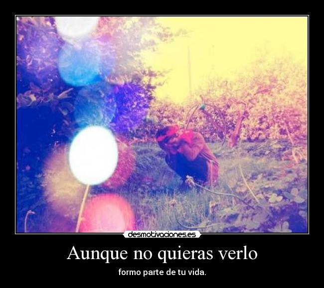 Aunque no quieras verlo - formo parte de tu vida.