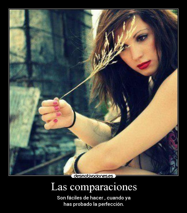 Las comparaciones - Son fáciles de hacer , cuando ya
has probado la perfección.