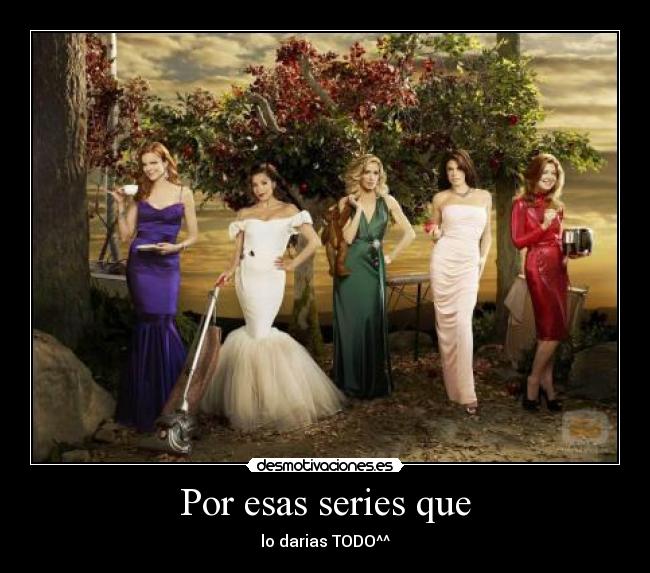 Por esas series que - lo darias TODO^^