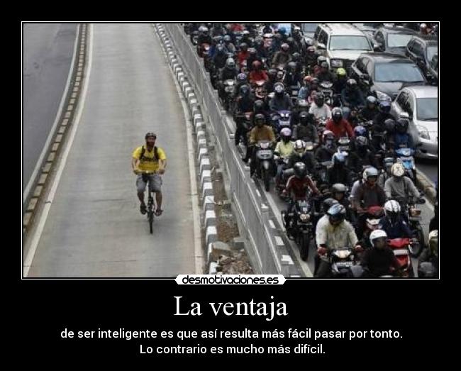 La ventaja - de ser inteligente es que así resulta más fácil pasar por tonto.
Lo contrario es mucho más difícil.