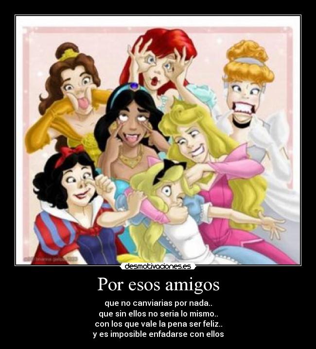 Por esos amigos - que no canviarias por nada..
que sin ellos no seria lo mismo..
con los que vale la pena ser feliz..
y es imposible enfadarse con ellos