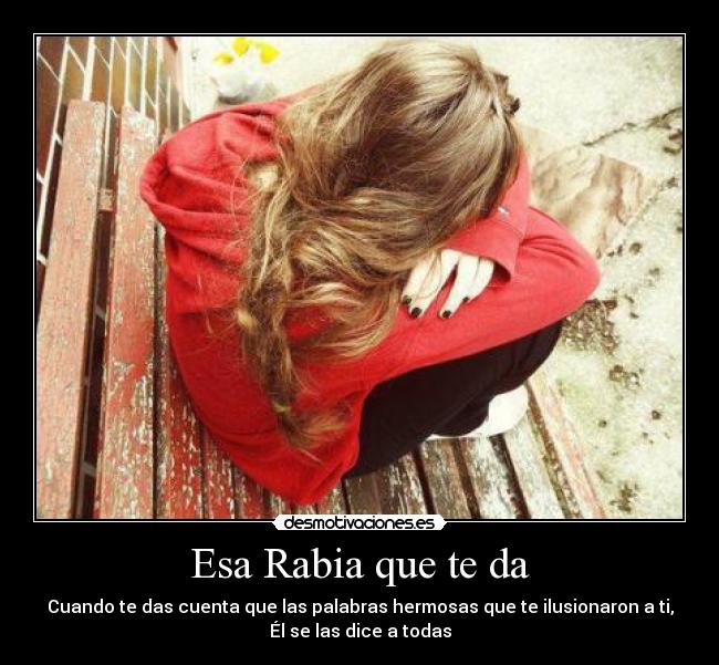 Esa Rabia que te da - Cuando te das cuenta que las palabras hermosas que te ilusionaron a ti,
Él se las dice a todas