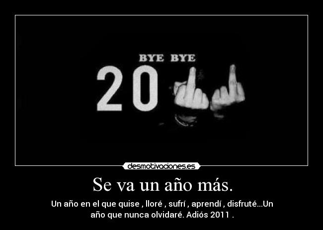 Se va un año más. - Un año en el que quise , lloré , sufrí , aprendí , disfruté...Un
año que nunca olvidaré. Adiós 2011 .