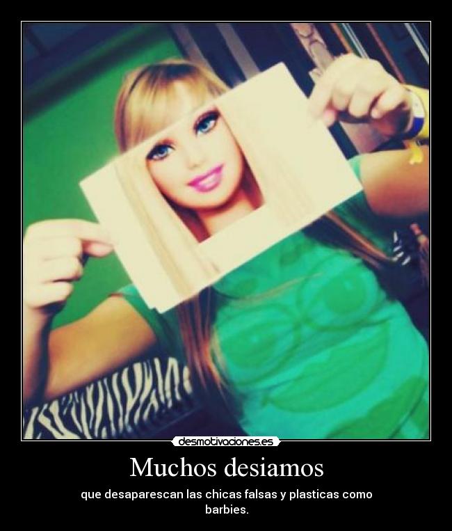 Muchos desiamos - que desaparescan las chicas falsas y plasticas como
barbies.