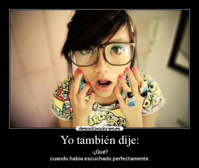 Yo también dije: - -¿Qué?
cuando había escuchado perfectamente.
