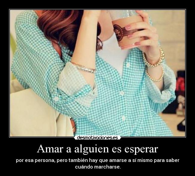 Amar a alguien es esperar - por esa persona, pero también hay que amarse a sí mismo para saber
cuándo marcharse.
