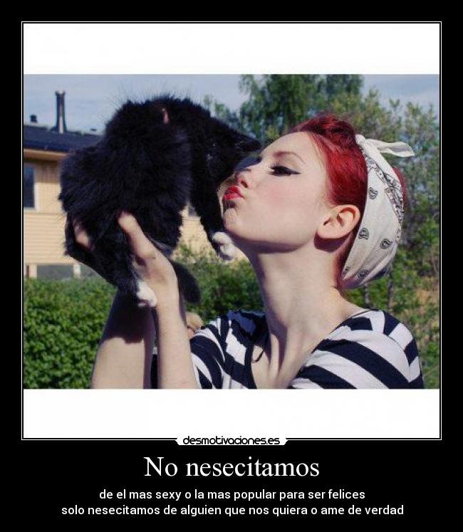 No nesecitamos - de el mas sexy o la mas popular para ser felices
solo nesecitamos de alguien que nos quiera o ame de verdad