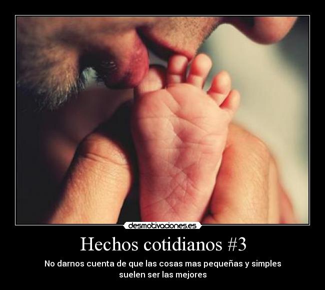 Hechos cotidianos #3 - No darnos cuenta de que las cosas mas pequeñas y simples
suelen ser las mejores