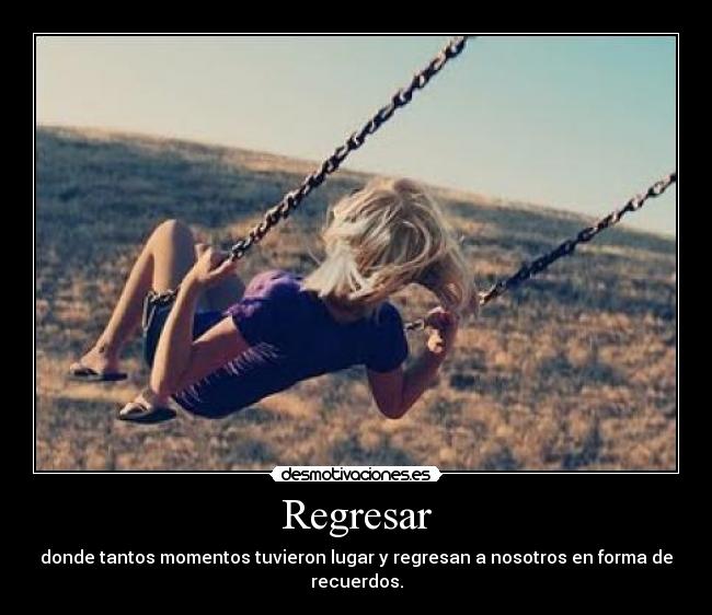 Regresar - donde tantos momentos tuvieron lugar y regresan a nosotros en forma de recuerdos.