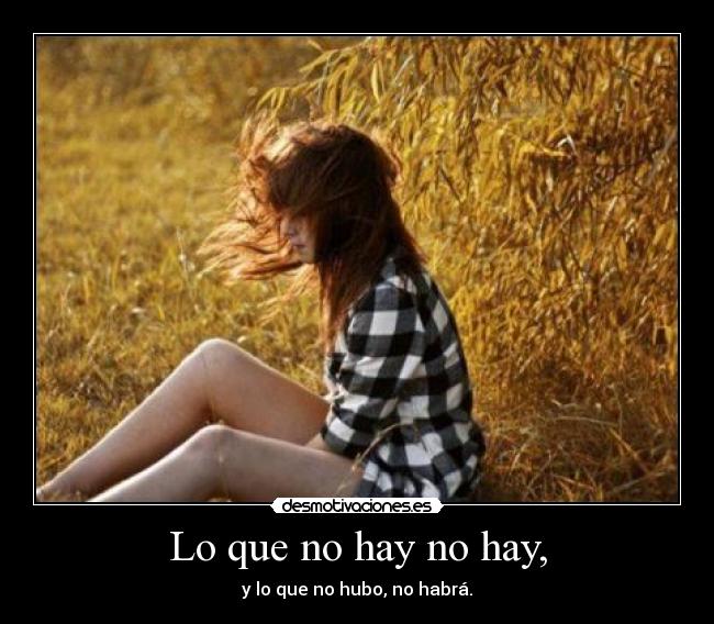 Lo que no hay no hay, - y lo que no hubo, no habrá.