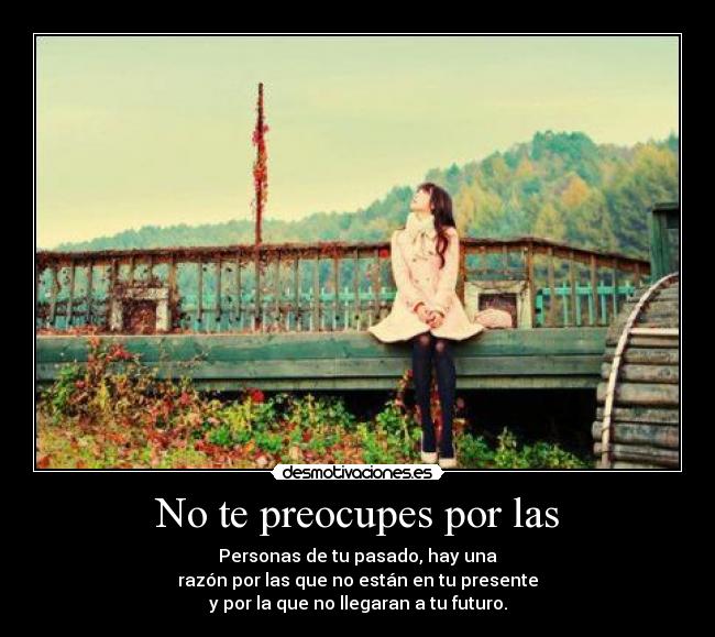 No te preocupes por las - Personas de tu pasado, hay una
razón por las que no están en tu presente
y por la que no llegaran a tu futuro.
