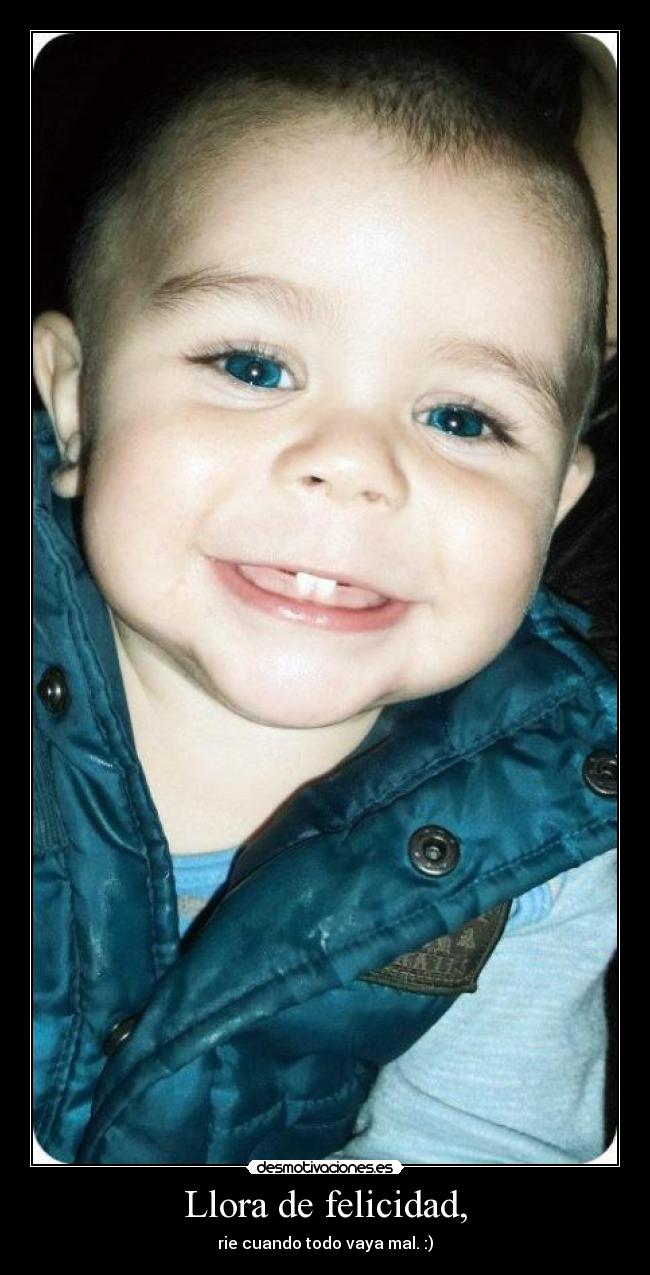 Llora de felicidad, - rie cuando todo vaya mal. :)
