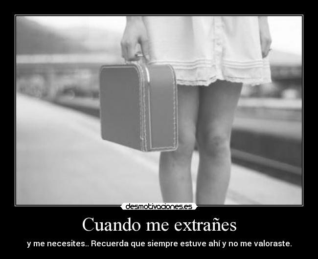 Cuando me extrañes - y me necesites.. Recuerda que siempre estuve ahí y no me valoraste.