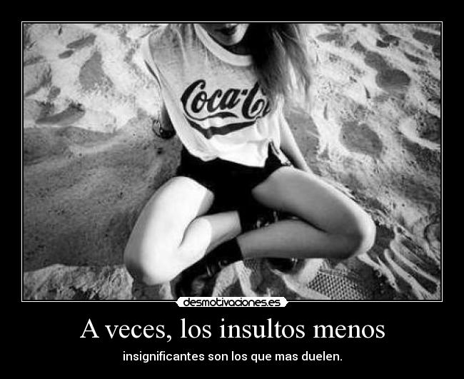 A veces, los insultos menos - insignificantes son los que mas duelen.