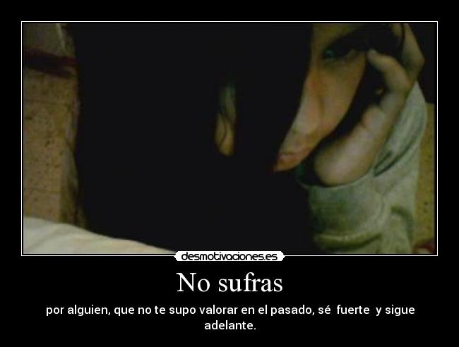No sufras - por alguien, que no te supo valorar en el pasado, sé fuerte y sigue adelante.