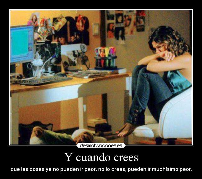 Y cuando crees - que las cosas ya no pueden ir peor, no lo creas, pueden ir muchísimo peor.