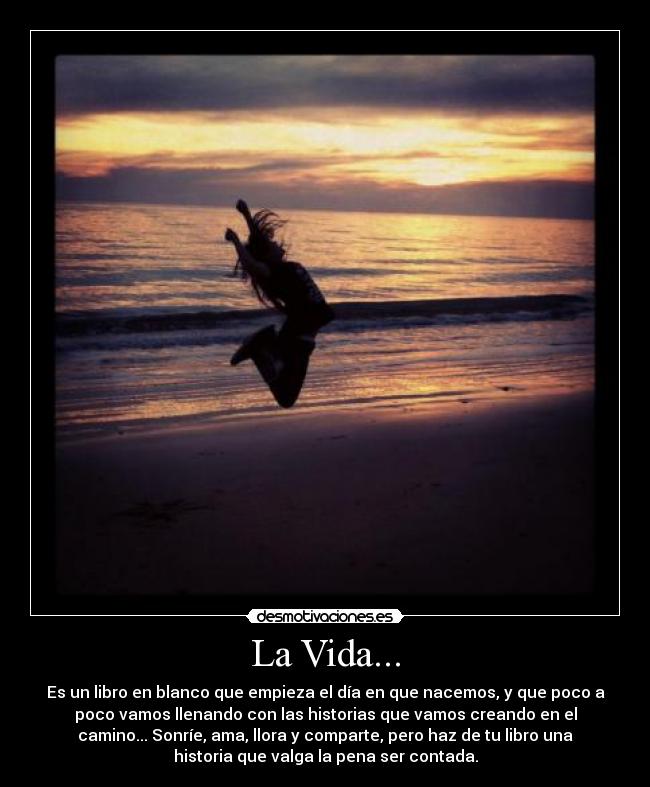La Vida... - Es un libro en blanco que empieza el día en que nacemos, y que poco a
poco vamos llenando con las historias que vamos creando en el
camino... Sonríe, ama, llora y comparte, pero haz de tu libro una
historia que valga la pena ser contada.