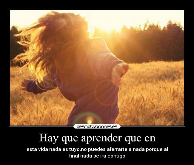 Hay que aprender que en - esta vida nada es tuyo,no puedes aferrarte a nada porque al
final nada se ira contigo