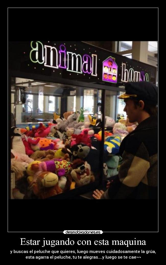 Estar jugando con esta maquina - y buscas el peluche que quieres, luego mueves cuidadosamente la grúa,
esta agarra el peluche, tu te alegras....y luego se te cae¬¬