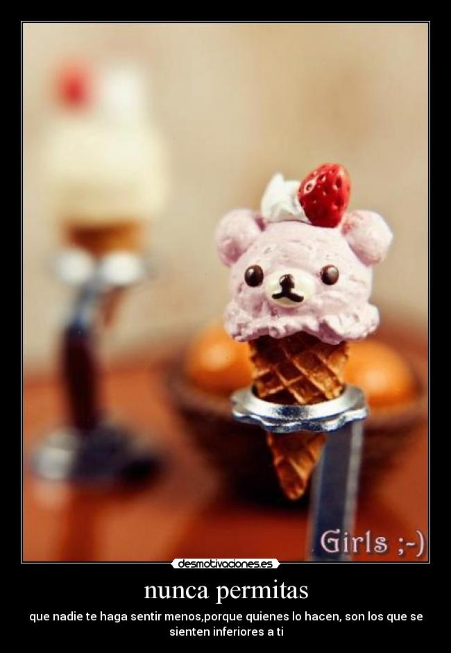 nunca permitas - que nadie te haga sentir menos,porque quienes lo hacen, son los que se
sienten inferiores a ti