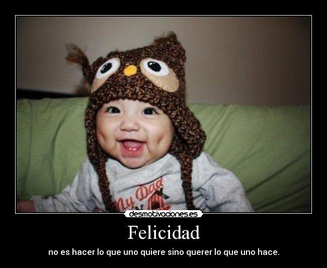 Felicidad - no es hacer lo que uno quiere sino querer lo que uno hace.