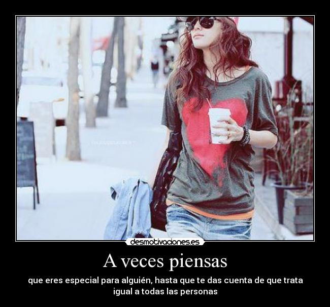 A veces piensas - que eres especial para alguién, hasta que te das cuenta de que trata
igual a todas las personas