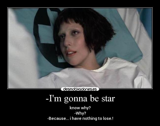 -Im gonna be star - know why?
-Why?
-Because... i have nothing to lose.!