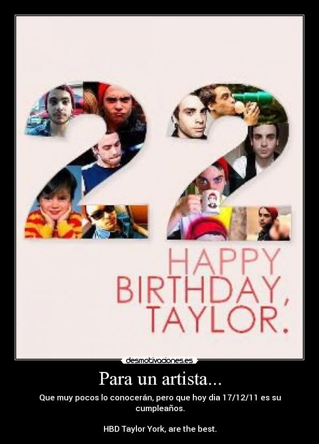 Para un artista... - Que muy pocos lo conocerán, pero que hoy dia 17/12/11 es su cumpleaños.

HBD Taylor York, are the best.