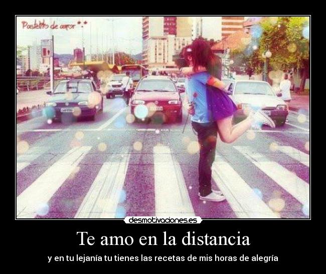 Te amo en la distancia - y en tu lejanía tu tienes las recetas de mis horas de alegría