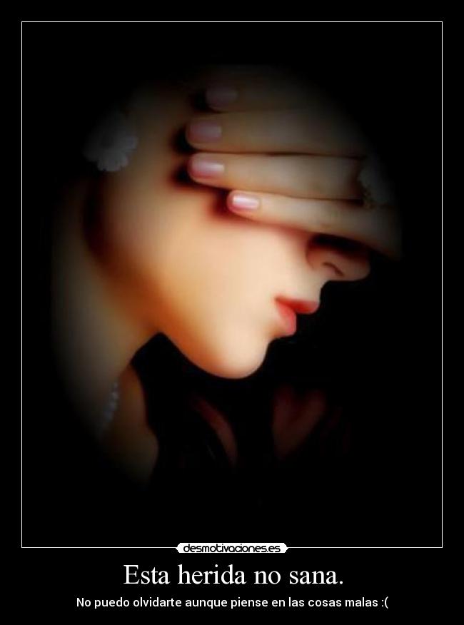 Esta herida no sana. - No puedo olvidarte aunque piense en las cosas malas :(