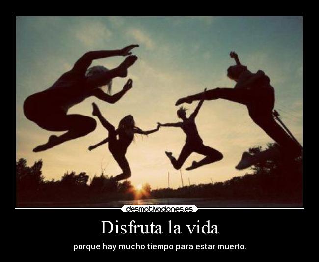 Disfruta la vida - porque hay mucho tiempo para estar muerto.